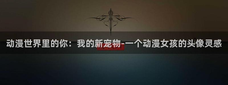 2026韩漫推荐：动漫世界里的你：我的新宠物-一个动漫女孩的头像灵感配图