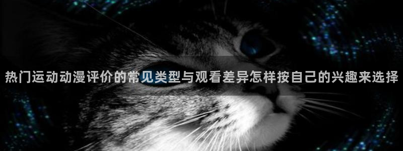 韩漫阅读网站:热门运动动漫评价的常见类型与观看差异怎样按自己的兴趣来选择配图