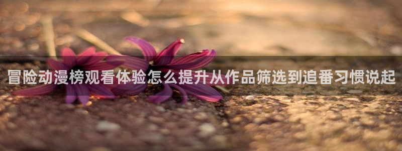 韩漫完结推荐：冒险动漫榜观看体验怎么提升从作品筛选到追番习惯说起配图