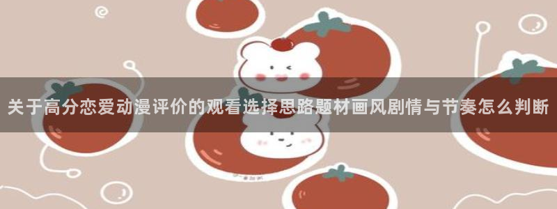 韩漫阅读网站:关于高分恋爱动漫评价的观看选择思路题材画风剧情与节奏怎么判断配图