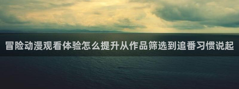 韩漫中文漫画大全:冒险动漫观看体验怎么提升从作品筛选到追番习惯说起配图
