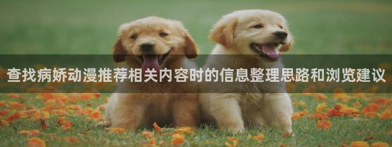 韩漫漫画经典推荐:查找病娇动漫推荐相关内容时的信息整理思路和浏览建议配图